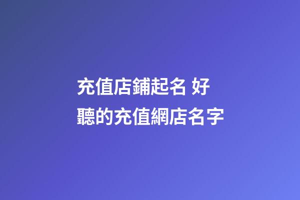 充值店鋪起名 好聽的充值網店名字-第1張-店鋪起名-玄機派